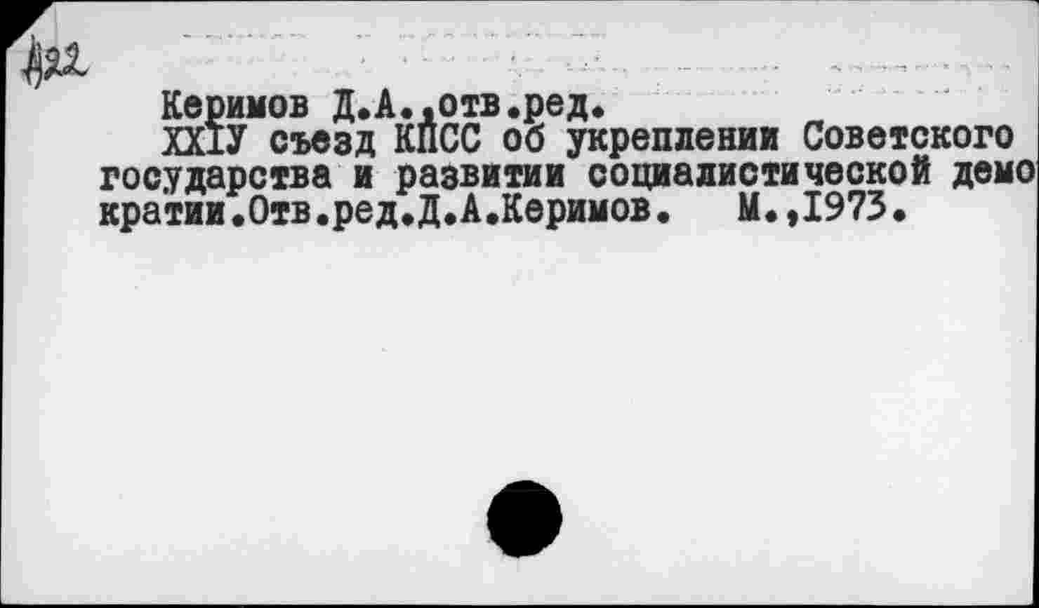 ﻿Керимов Д.А.,отв.ред.
ХХ1У съезд КПСС об укреплении Советского государства и развитии социалистической демо кратии.Отв.реДфД.А.Керимов. М.,1973.